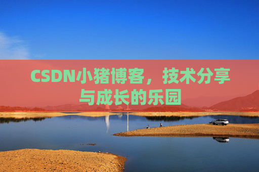CSDN小猪博客，技术分享与成长的乐园